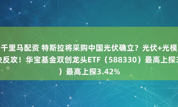 千里马配资 特斯拉将采购中国光伏确立?光伏+光模块联袂反攻!华宝基金双创龙头ETF(588330)最高上探3.42%