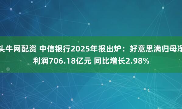 头牛网配资 中信银行2025年报出炉：好意思满归母净利润706.18亿元 同比增长2.98%