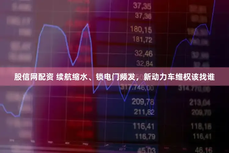 股信网配资 续航缩水、锁电门频发,新动力车维权该找谁