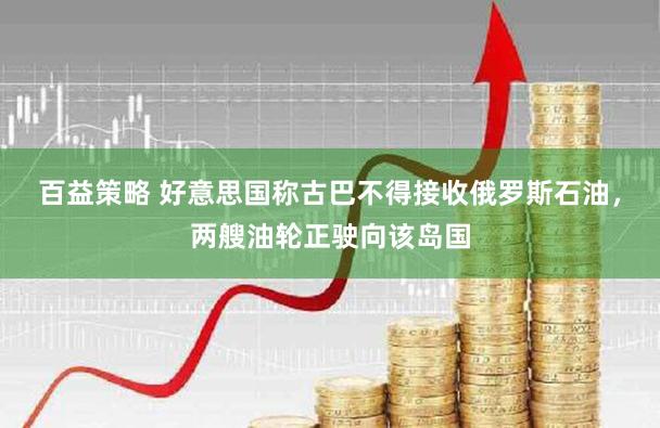 百益策略 好意思国称古巴不得接收俄罗斯石油,两艘油轮正驶向该岛国