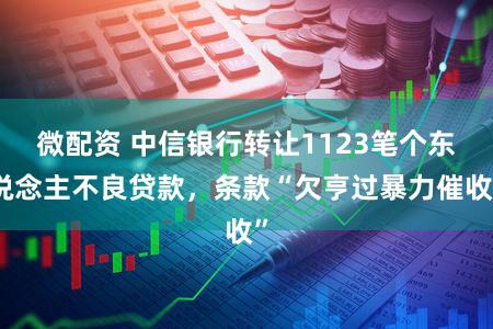 微配资 中信银行转让1123笔个东说念主不良贷款，条款“欠亨过暴力催收”