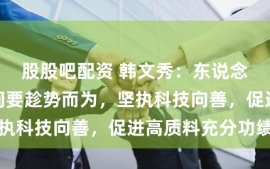 股股吧配资 韩文秀：东说念主工智能期间要趁势而为，坚执科技向善，促进高质料充分功绩