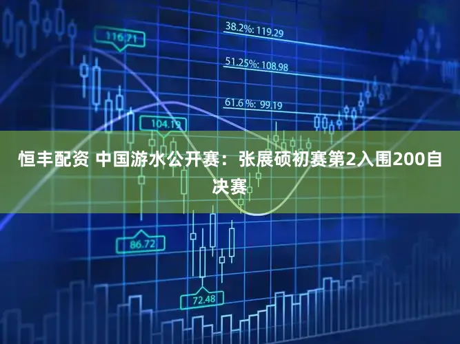 恒丰配资 中国游水公开赛：张展硕初赛第2入围200自决赛