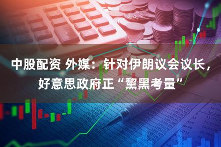 中股配资 外媒：针对伊朗议会议长，好意思政府正“黧黑考量”