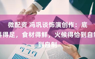 微配资 冯巩谈饰演创作：底料得足，食材得鲜，火候得恰到自制