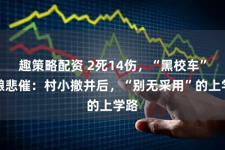 趣策略配资 2死14伤，“黑校车”再酿悲催：村小撤并后，“别无采用”的上学路