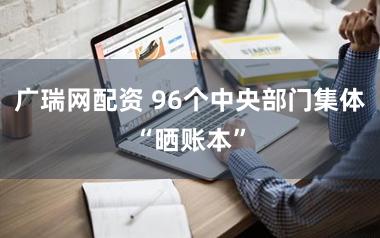 广瑞网配资 96个中央部门集体“晒账本”