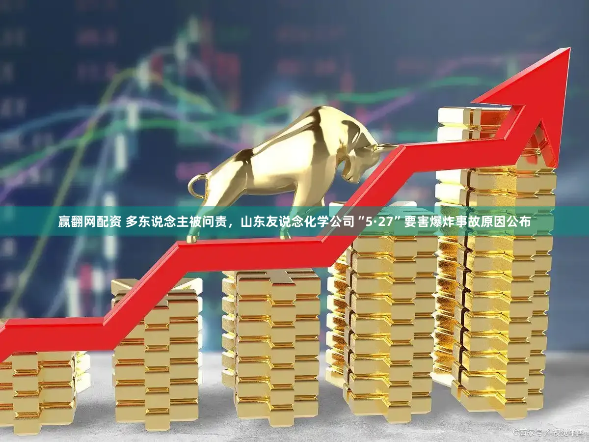赢翻网配资 多东说念主被问责，山东友说念化学公司“5·27”要害爆炸事故原因公布