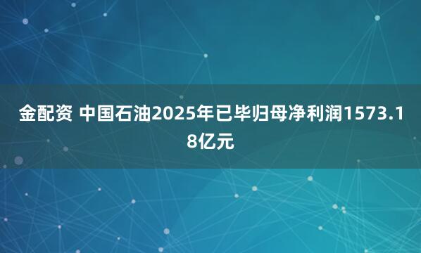 金配资 中国石油2025年已毕归母净利润1573.18亿元