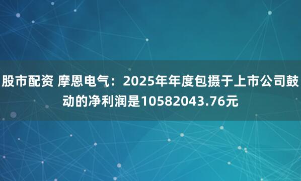 股市配资 摩恩电气：2025年年度包摄于上市公司鼓动的净利润是10582043.76元