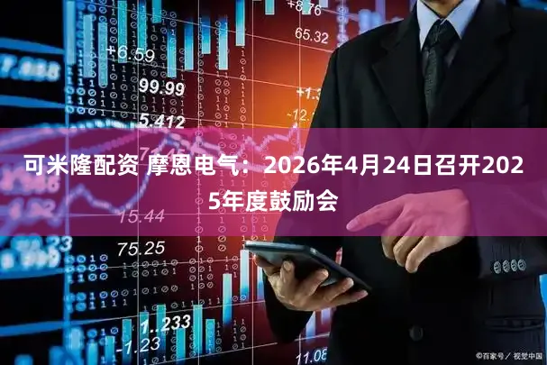可米隆配资 摩恩电气：2026年4月24日召开2025年度鼓励会