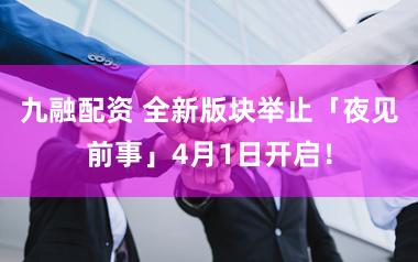 九融配资 全新版块举止「夜见前事」4月1日开启！