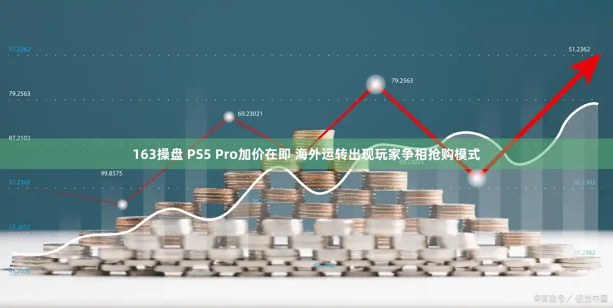 163操盘 PS5 Pro加价在即 海外运转出现玩家争相抢购模式