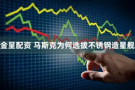 金呈配资 马斯克为何选拔不锈钢造星舰