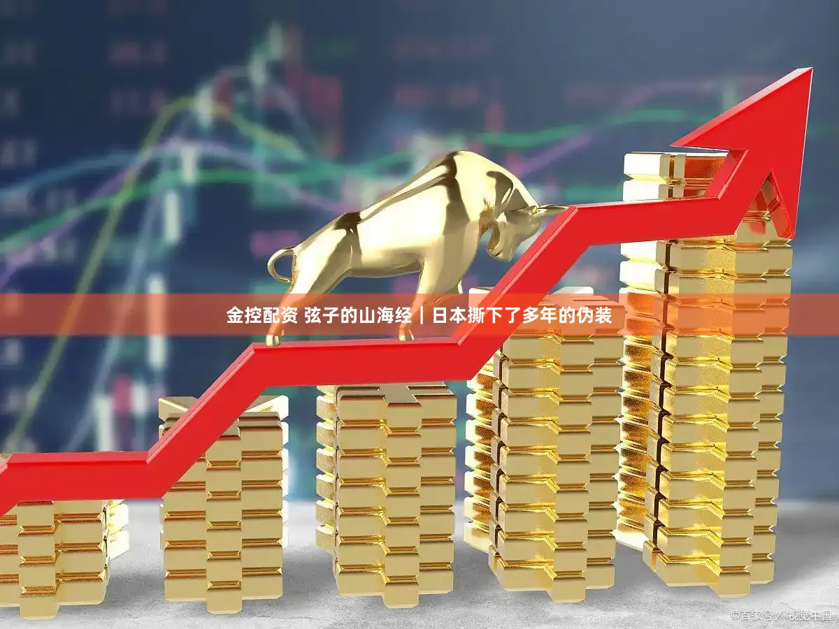 金控配资 弦子的山海经|日本撕下了多年的伪装