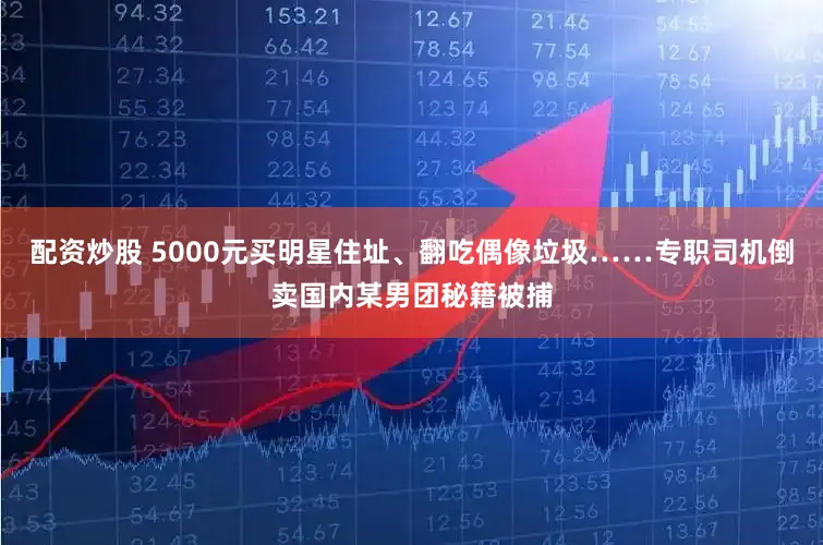 配资炒股 5000元买明星住址、翻吃偶像垃圾……专职司机倒卖国内某男团秘籍被捕