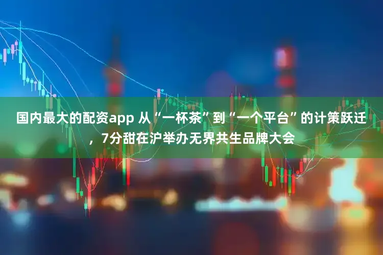 国内最大的配资app 从“一杯茶”到“一个平台”的计策跃迁，7分甜在沪举办无界共生品牌大会