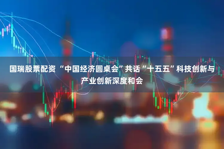 国瑞股票配资 “中国经济圆桌会”共话“十五五”科技创新与产业创新深度和会