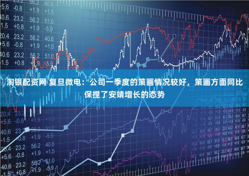 淘银配资网 复旦微电：公司一季度的策画情况较好，策画方面同比保捏了安靖增长的态势