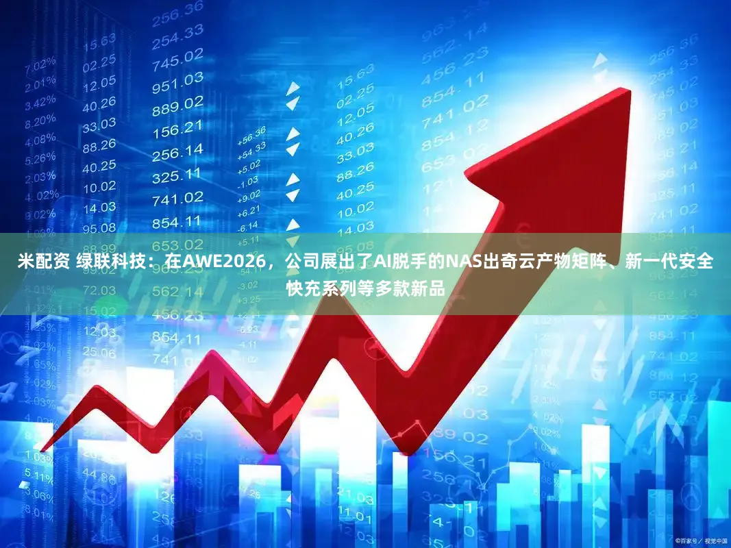 米配资 绿联科技：在AWE2026，公司展出了AI脱手的NAS出奇云产物矩阵、新一代安全快充系列等多款新品