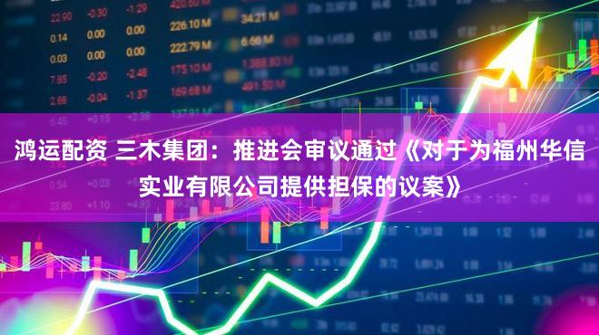 鸿运配资 三木集团：推进会审议通过《对于为福州华信实业有限公司提供担保的议案》