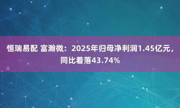 恒瑞易配 富瀚微：2025年归母净利润1.45亿元，同比着落43.74%
