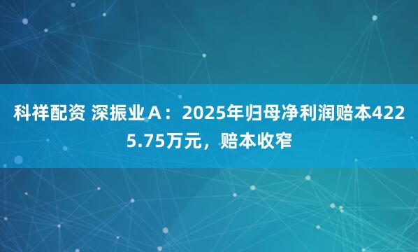 科祥配资 深振业Ａ：2025年归母净利润赔本4225.75万元，赔本收窄