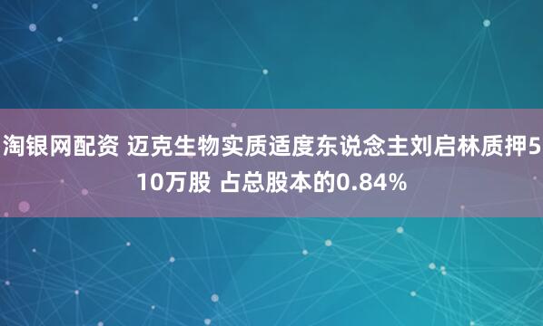 淘银网配资 迈克生物实质适度东说念主刘启林质押510万股 占总股本的0.84%