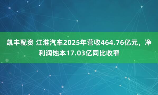 凯丰配资 江淮汽车2025年营收464.76亿元，净利润蚀本17.03亿同比收窄