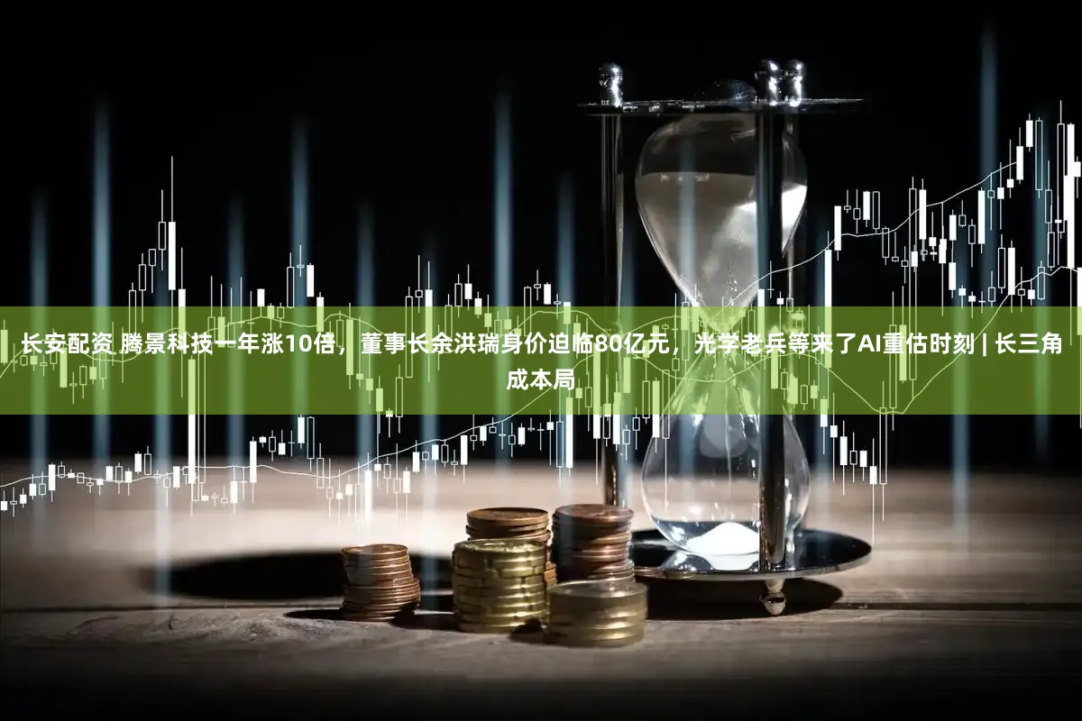 长安配资 腾景科技一年涨10倍,董事长余洪瑞身价迫临80亿元,光学老兵等来了AI重估时刻 | 长三角成本局