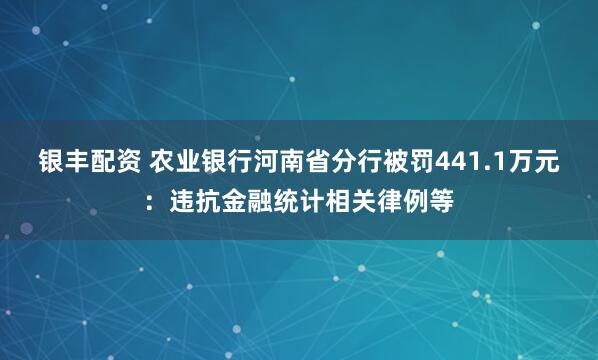 银丰配资 农业银行河南省分行被罚441.1万元：违抗金融统计相关律例等
