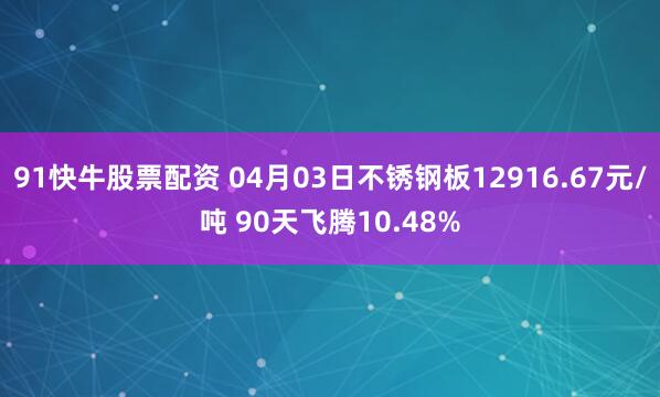 91快牛股票配资 04月03日不锈钢板12916.67元/吨 90天飞腾10.48%