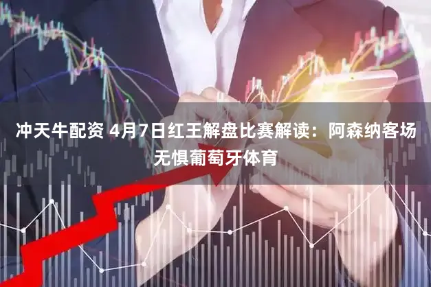 冲天牛配资 4月7日红王解盘比赛解读:阿森纳客场无惧葡萄牙体育