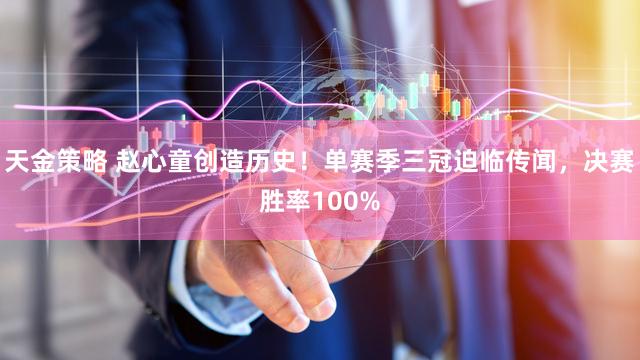 天金策略 赵心童创造历史！单赛季三冠迫临传闻，决赛胜率100%