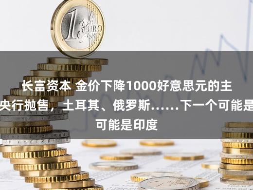 长富资本 金价下降1000好意思元的主因是央行抛售，土耳其、俄罗斯……下一个可能是印度