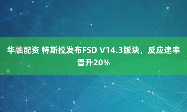 华融配资 特斯拉发布FSD V14.3版块，反应速率晋升20%