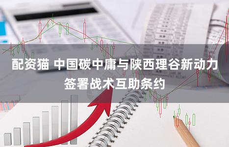 配资猫 中国碳中庸与陕西理谷新动力签署战术互助条约