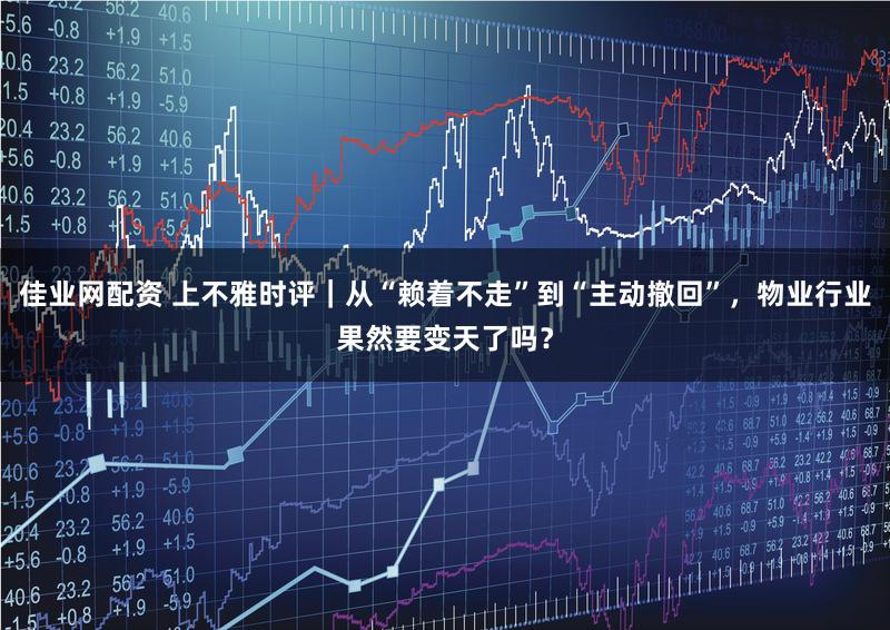 佳业网配资 上不雅时评｜从“赖着不走”到“主动撤回”，物业行业果然要变天了吗？