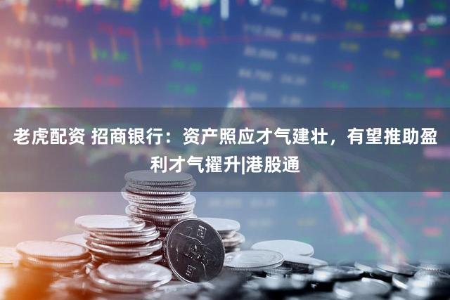 老虎配资 招商银行：资产照应才气建壮，有望推助盈利才气擢升|港股通