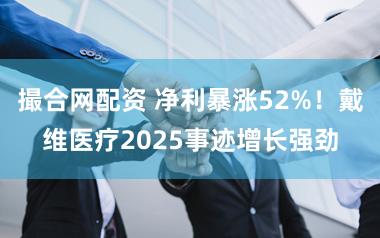 撮合网配资 净利暴涨52%！戴维医疗2025事迹增长强劲