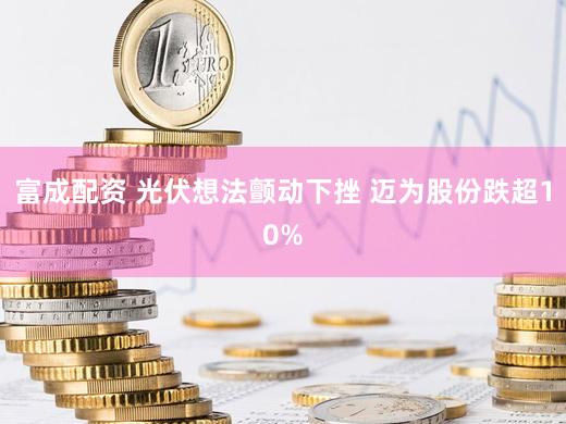 富成配资 光伏想法颤动下挫 迈为股份跌超10%