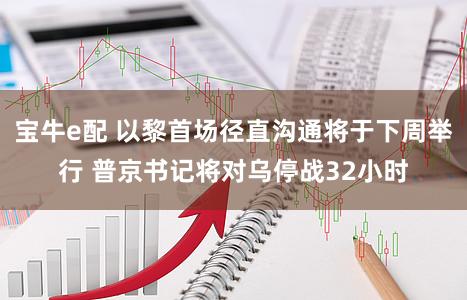 宝牛e配 以黎首场径直沟通将于下周举行 普京书记将对乌停战32小时