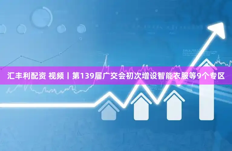 汇丰利配资 视频丨第139届广交会初次增设智能衣服等9个专区