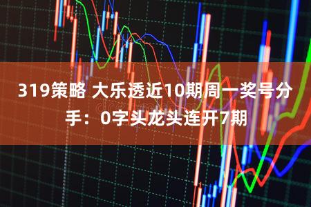 319策略 大乐透近10期周一奖号分手：0字头龙头连开7期
