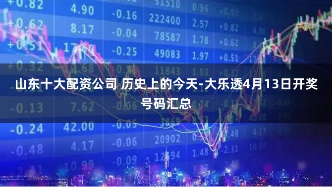 山东十大配资公司 历史上的今天-大乐透4月13日开奖号码汇总