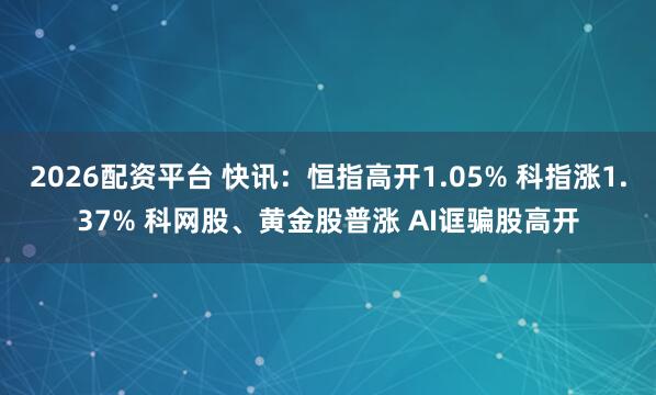 2026配资平台 快讯：恒指高开1.05% 科指涨1.37% 科网股、黄金股普涨 AI诓骗股高开