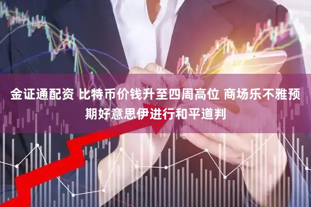金证通配资 比特币价钱升至四周高位 商场乐不雅预期好意思伊进行和平道判
