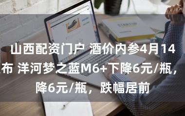 山西配资门户 酒价内参4月14日价钱发布 洋河梦之蓝M6+下降6元/瓶,跌幅居前