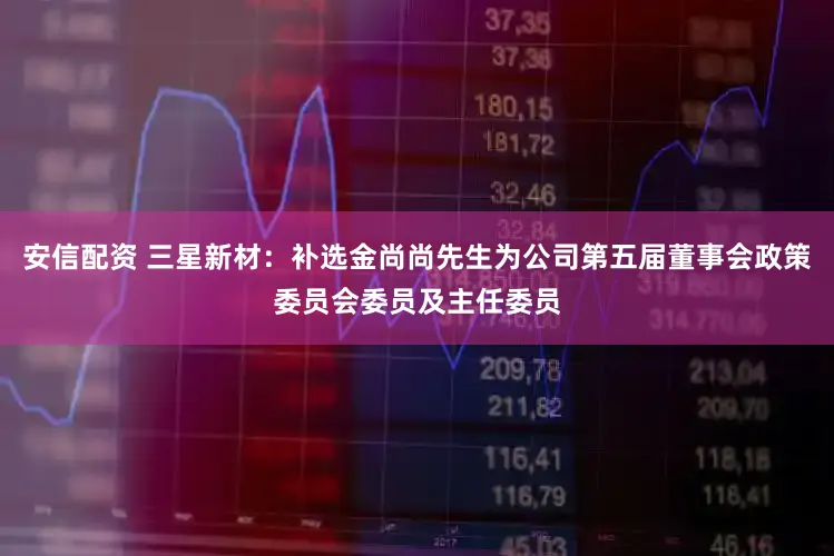 安信配资 三星新材：补选金尚尚先生为公司第五届董事会政策委员会委员及主任委员