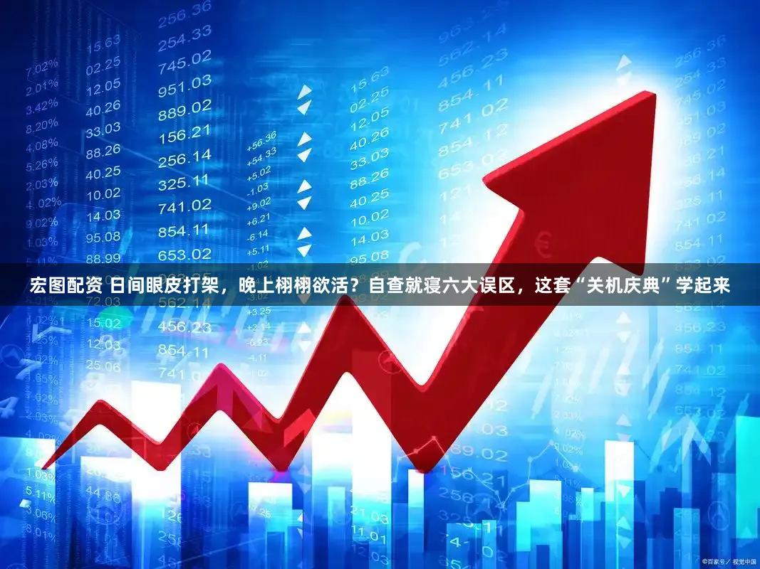 宏图配资 日间眼皮打架,晚上栩栩欲活?自查就寝六大误区,这套“关机庆典”学起来